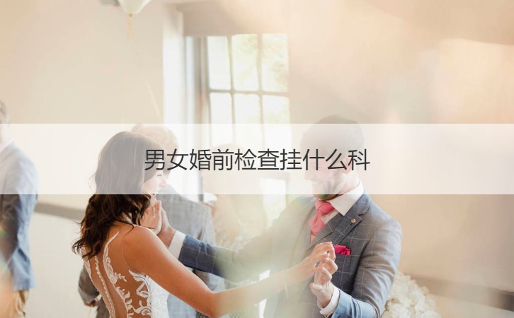 男女婚前检查挂什么科 女性婚前要做哪些检查