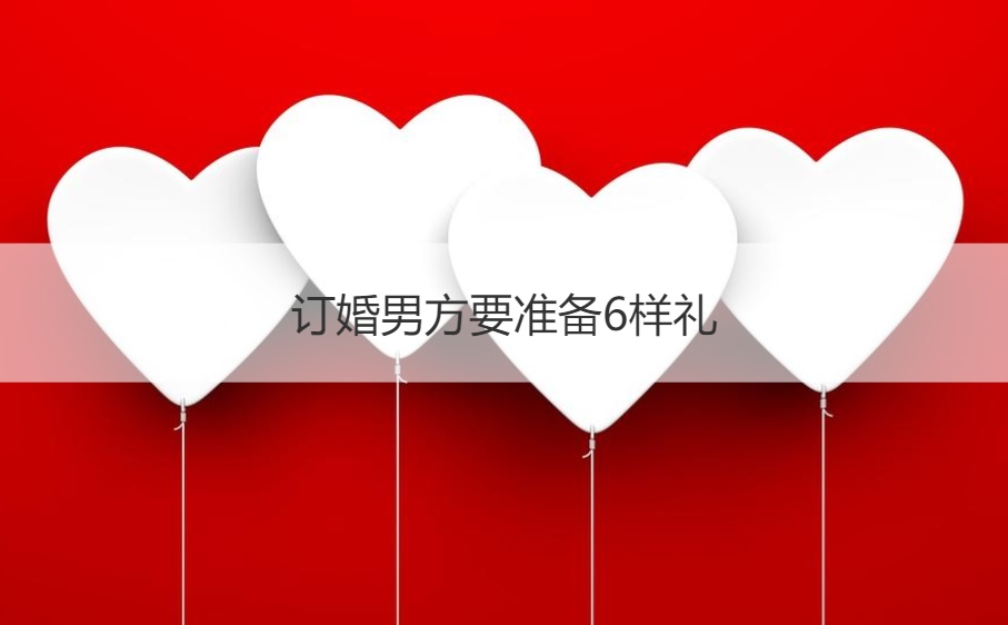 订婚男方要筹备6样礼  订婚筹备的八样东西