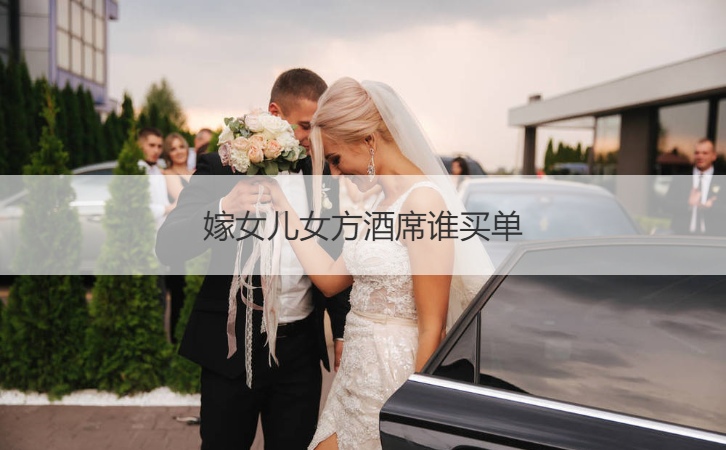 嫁女儿女方酒席哪个买单 ()