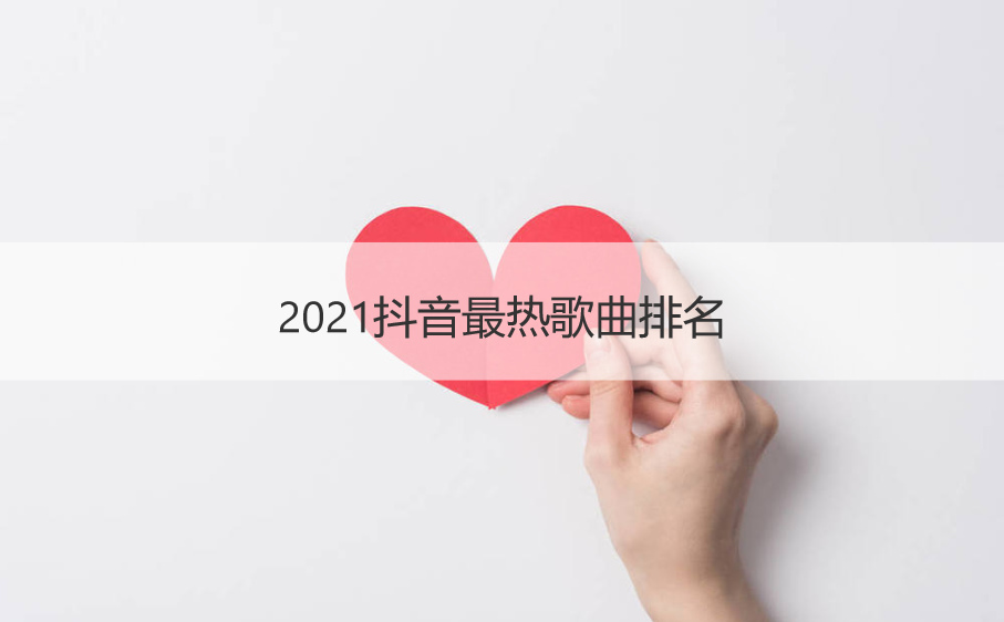 2021抖音最热歌曲排名 好歌推荐2021热门