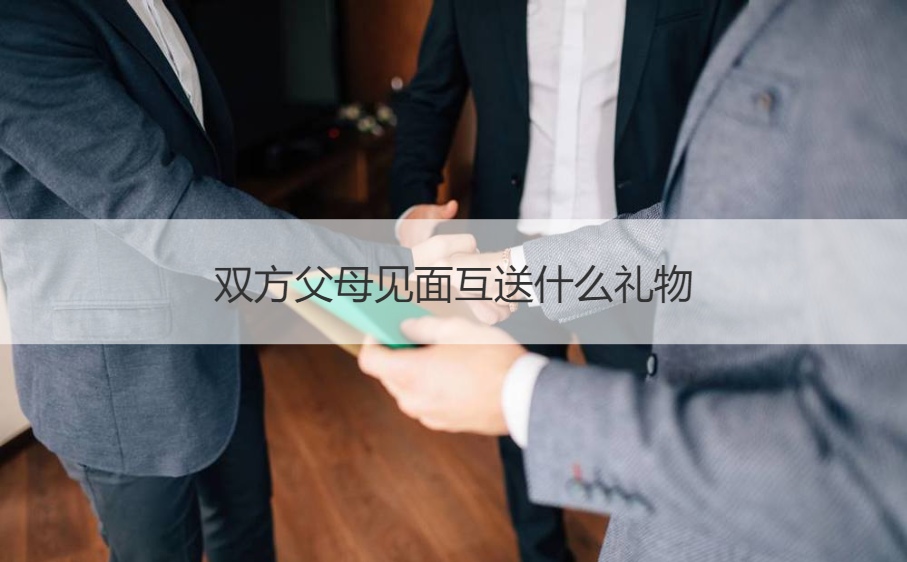 双方爸爸妈妈见面互送什么礼物最合适