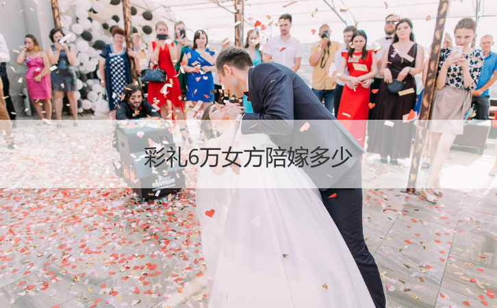 彩礼6万女方陪嫁多少