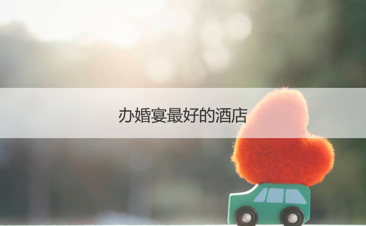 办结婚宴会最好的酒店 酒店宴会订餐步骤