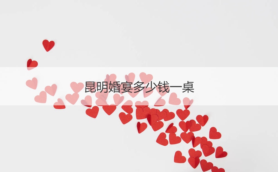 昆明结婚宴会多少钱一桌 昆明婚宴价格表
