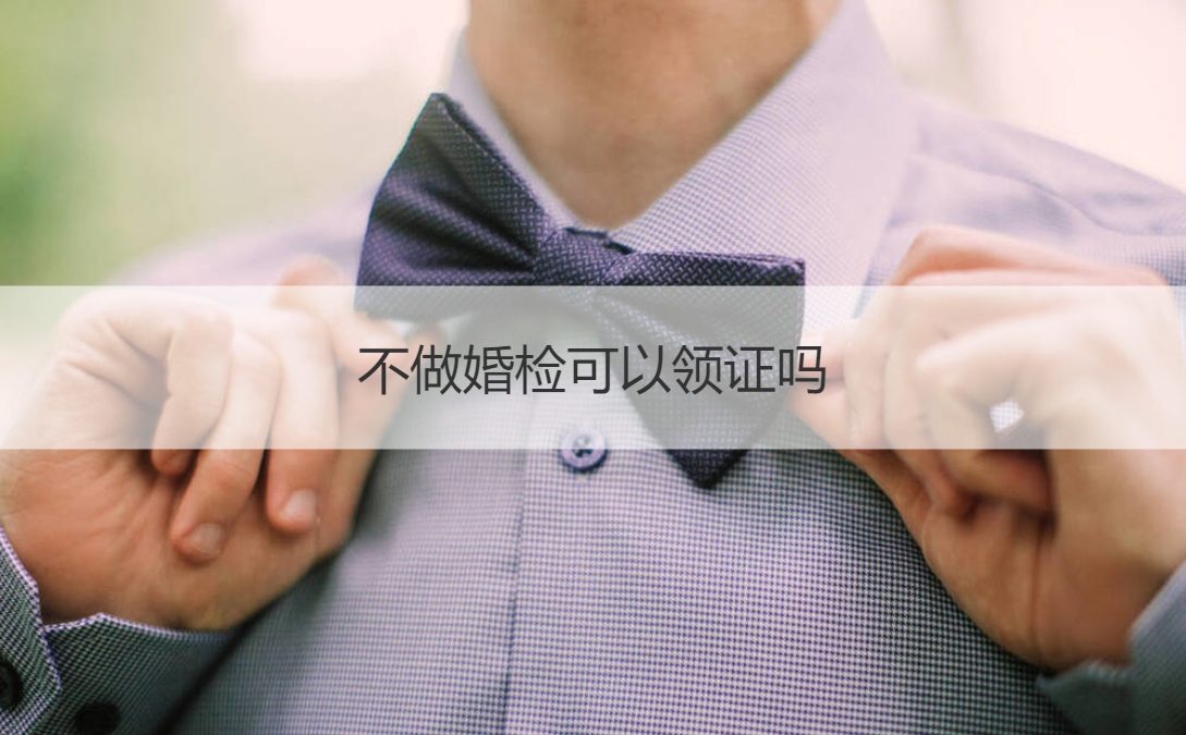 不做婚前检查能不能领证  领证需要带什么