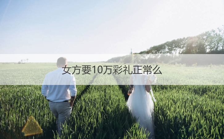 女方要10万彩礼正常么