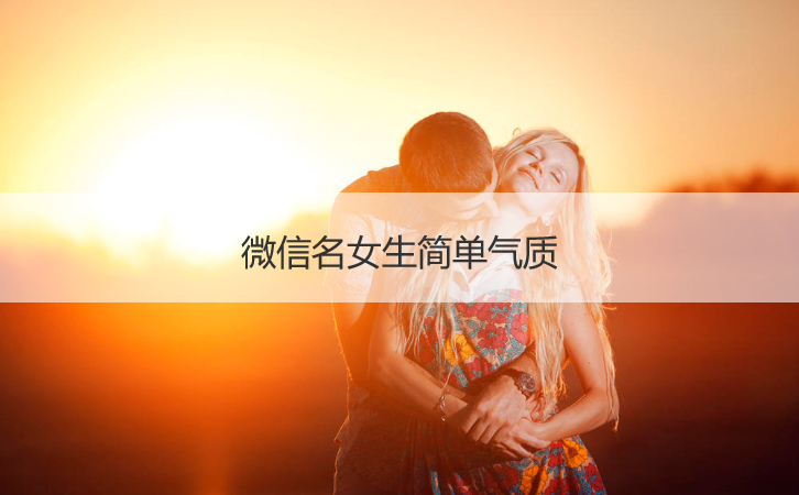 微信名女生简单气质 微信名字有深意