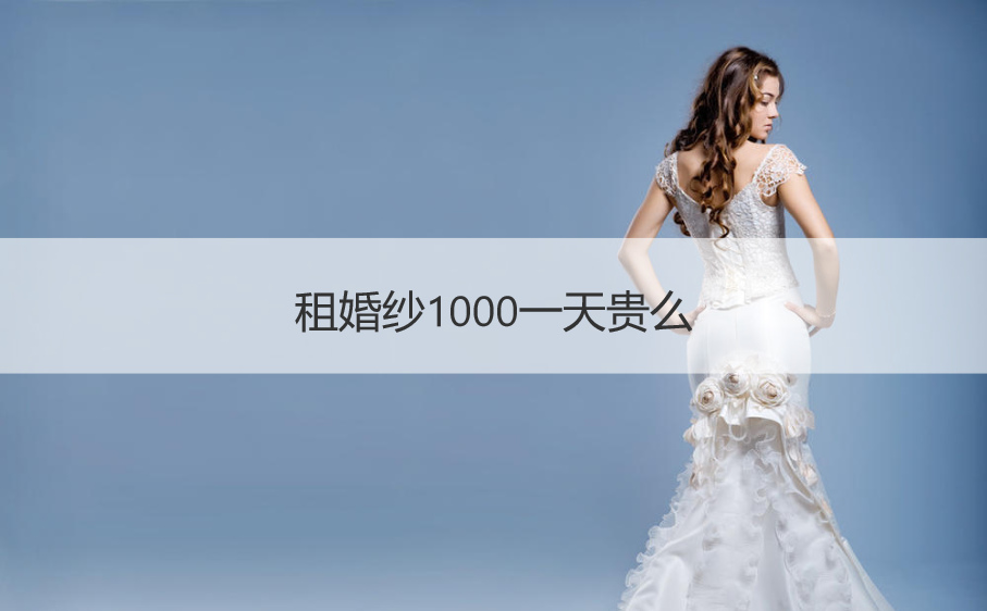 租婚纱1000一天贵么  花5000多去租婚纱贵不
