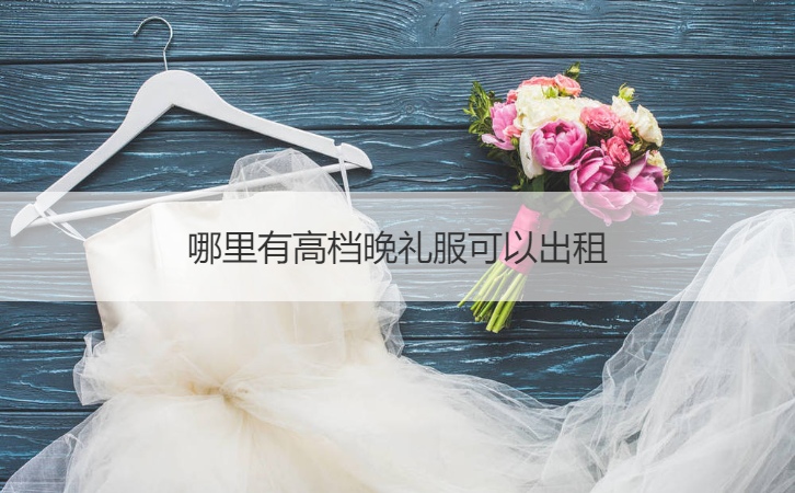 哪儿有高端晚装礼服可以出租