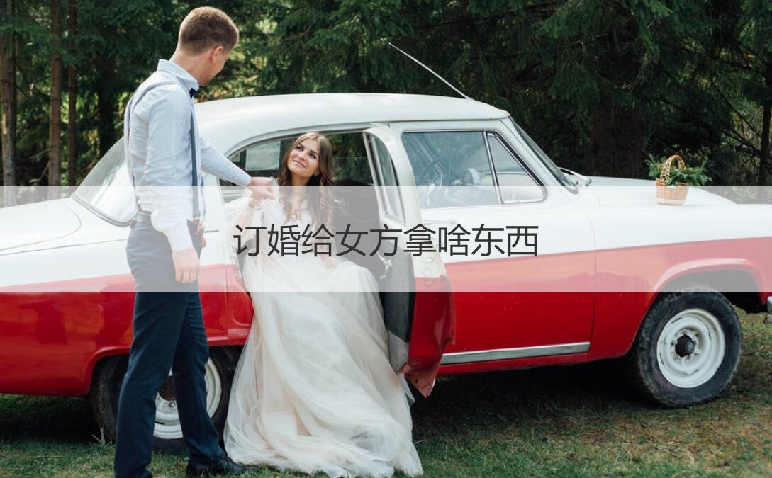 订婚给女方拿什么东西  订婚时男方都拿什么