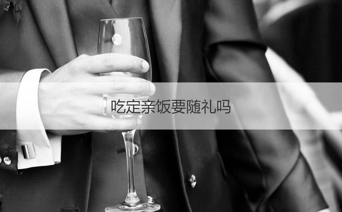 吃定亲饭要随礼吗 订婚宴会要随礼吗