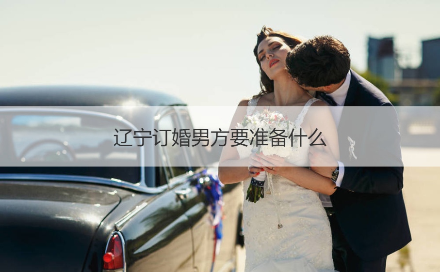 辽宁订婚男方要筹备什么