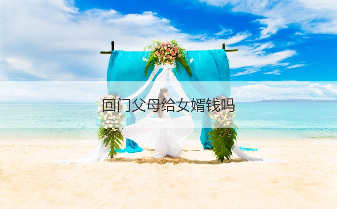 回门爸爸妈妈给女婿钱吗  回门礼筹备什么