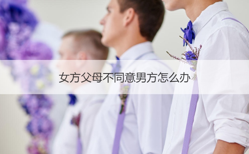 女方爸爸妈妈不认可男方如何解决
