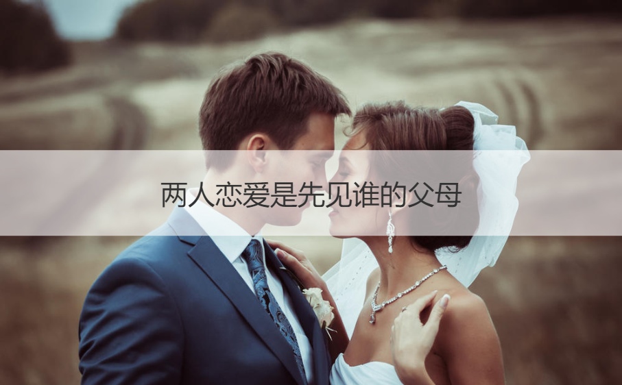 两人恋爱是先见哪个的爸爸妈妈