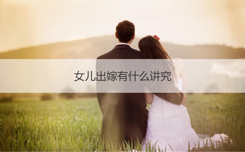 女儿出嫁有哪些讲究 女方出嫁主持程序