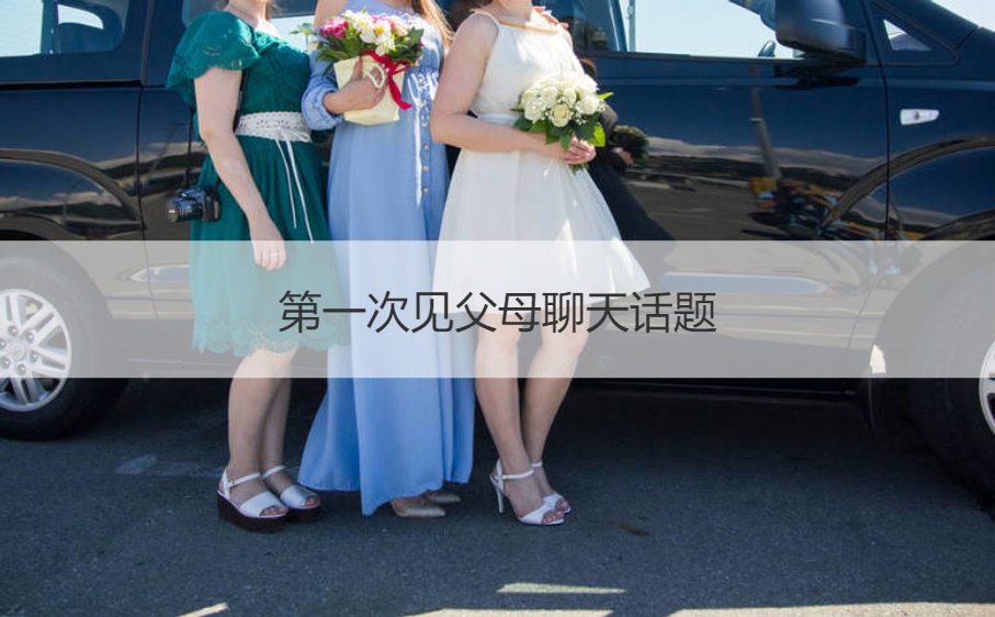 首次见爸爸妈妈聊天话题