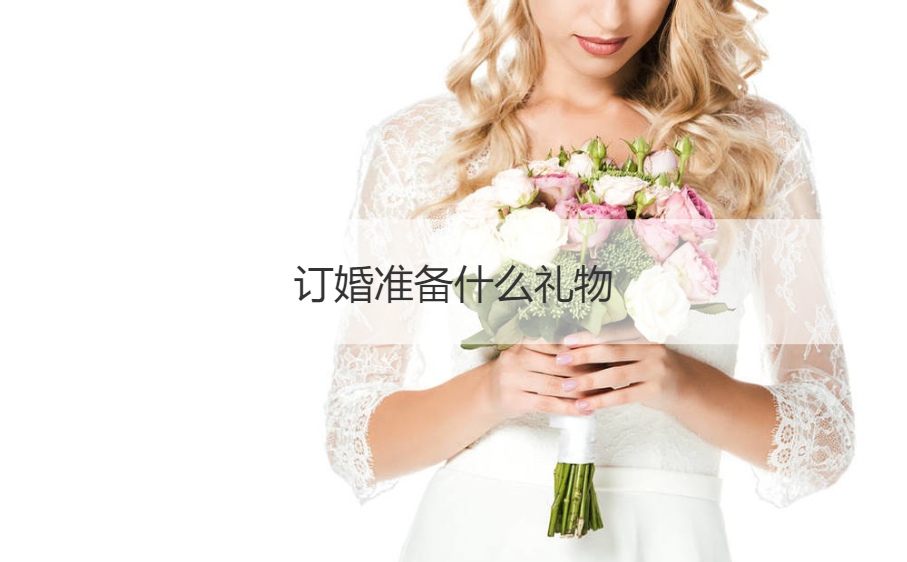 订婚筹备什么礼物 订结婚典礼物送什么礼物最合适