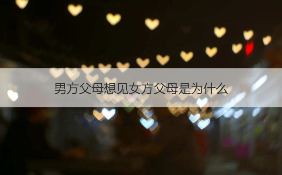 男方爸爸妈妈想见女方爸爸妈妈是为何