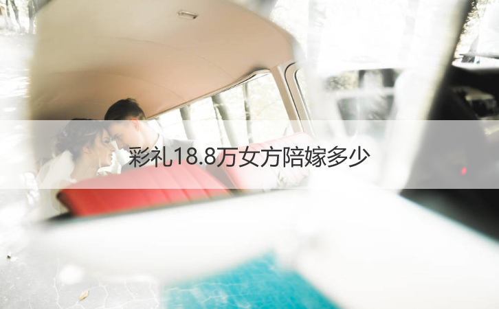 彩礼18.8万女方陪嫁多少