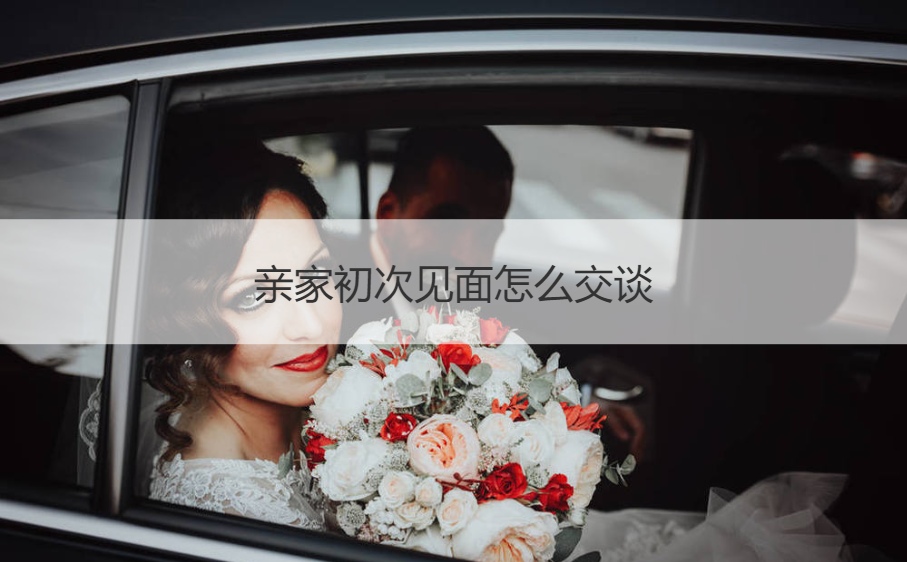 亲家第一次见面如何交谈