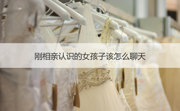 刚相亲认识的女生该如何聊天