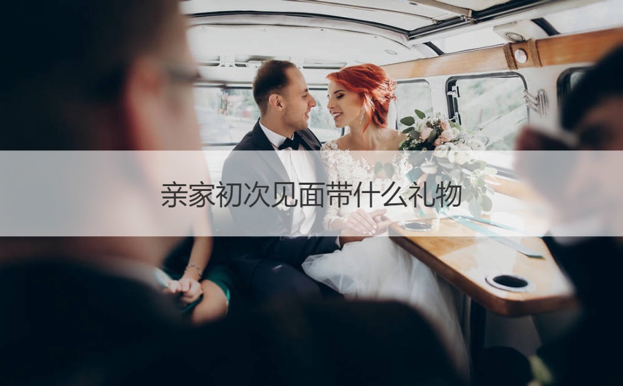 亲家第一次见面带什么礼物