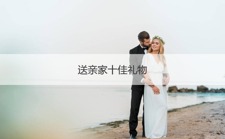 送亲家十佳礼物 亲家礼物的说法