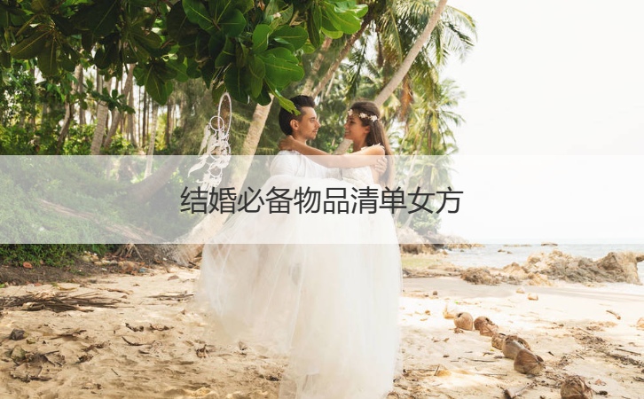 结婚必须具备物品清单女方 结婚以前筹备清单明细女方