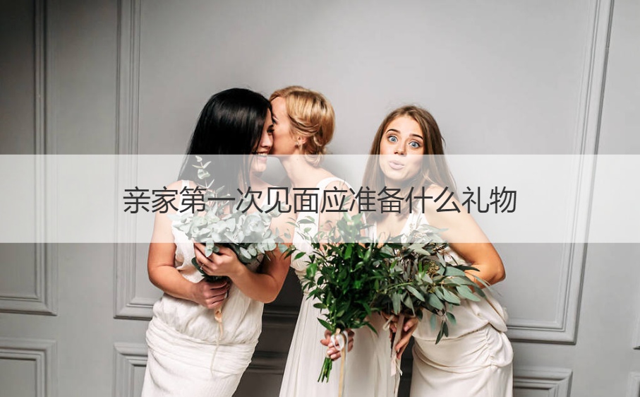 亲家首次见面应筹备什么礼物 两家亲家聚餐开场白