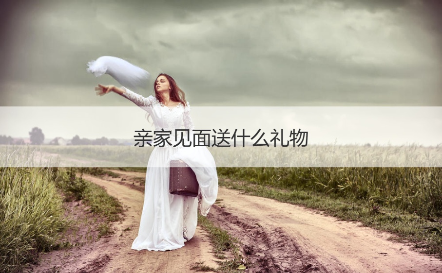 亲家见面送什么礼物  双方爸爸妈妈见面要送礼物吗