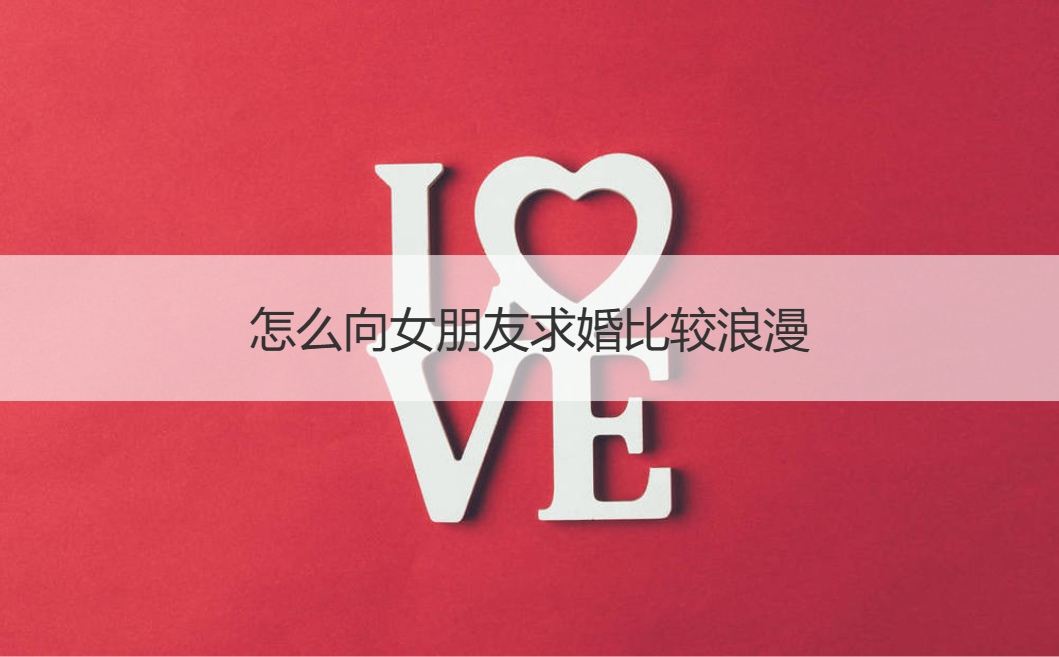 如何向女友求婚比较浪漫 如何求婚最浪漫