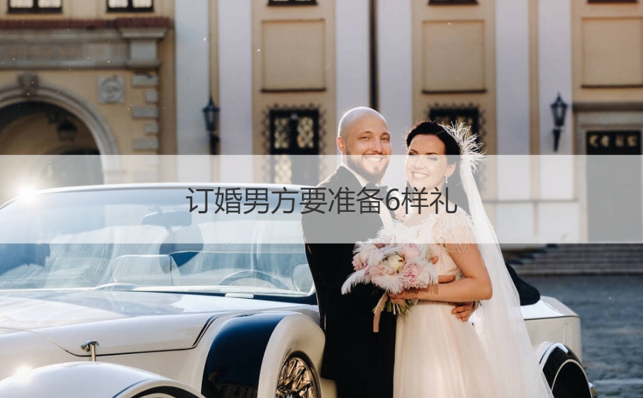 订婚男方要筹备6样礼  订婚男方聘礼买什么礼物