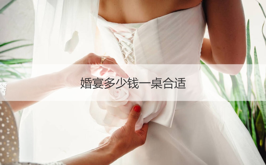 结婚宴会多少钱一桌适合 婚宴酒店价格大全