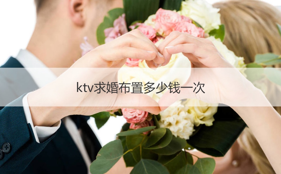 唱吧求婚布置多少钱一次 求婚大概需要多少钱