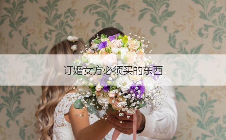 订婚女方需要买的东西 女方订婚的需要注意的地方