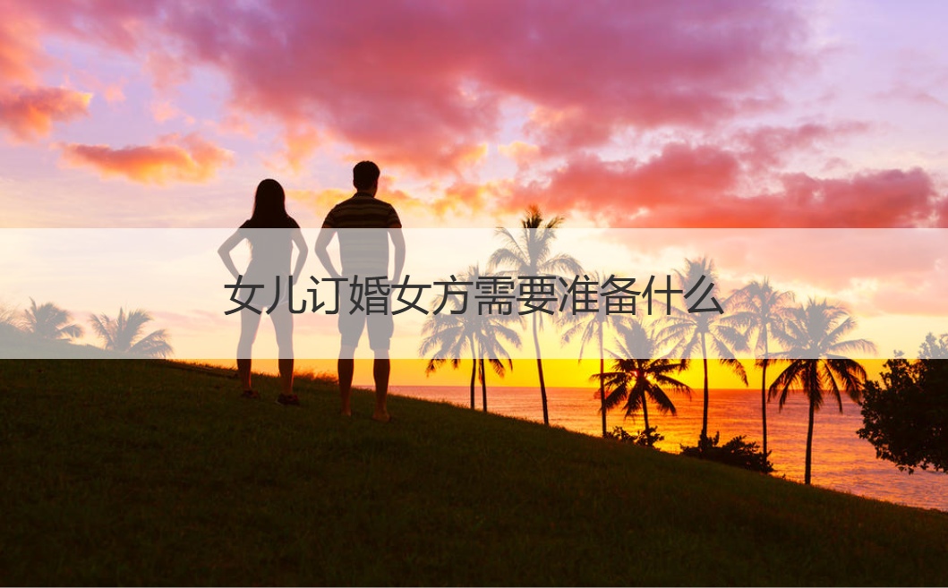 女儿订婚女方需要筹备什么 订婚应该注意什么