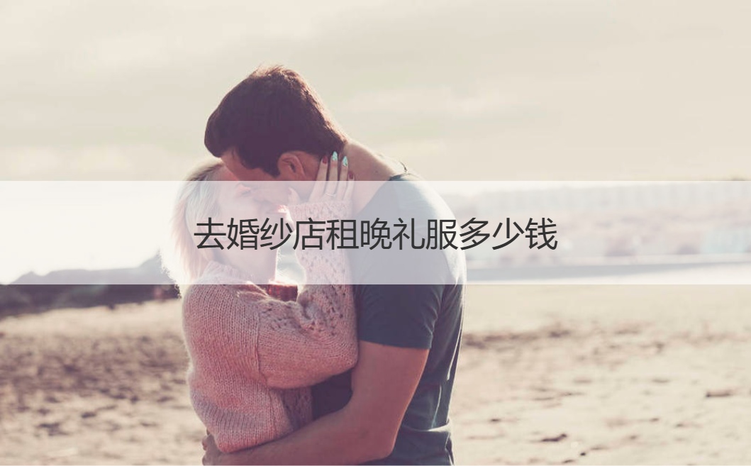 去婚纱店租晚装礼服多少钱 婚纱摄影工作室的排名