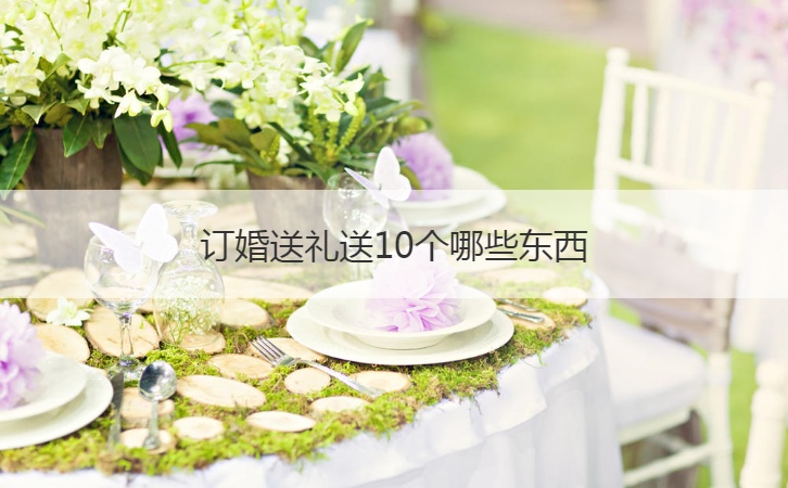 订婚送礼物送10个什么东西 订婚的需要注意的地方