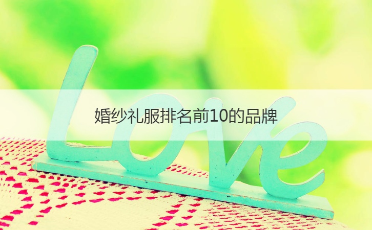 结婚礼服排名前10的品牌  定制结婚礼服的有什么需要注意的地方