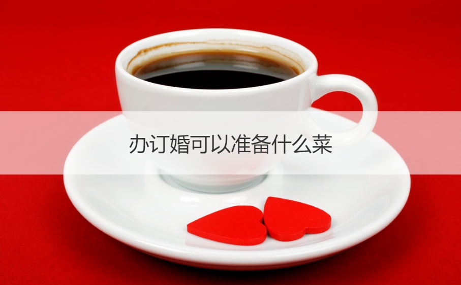 办订婚可以筹备什么菜 婚宴菜谱应该注意什么
