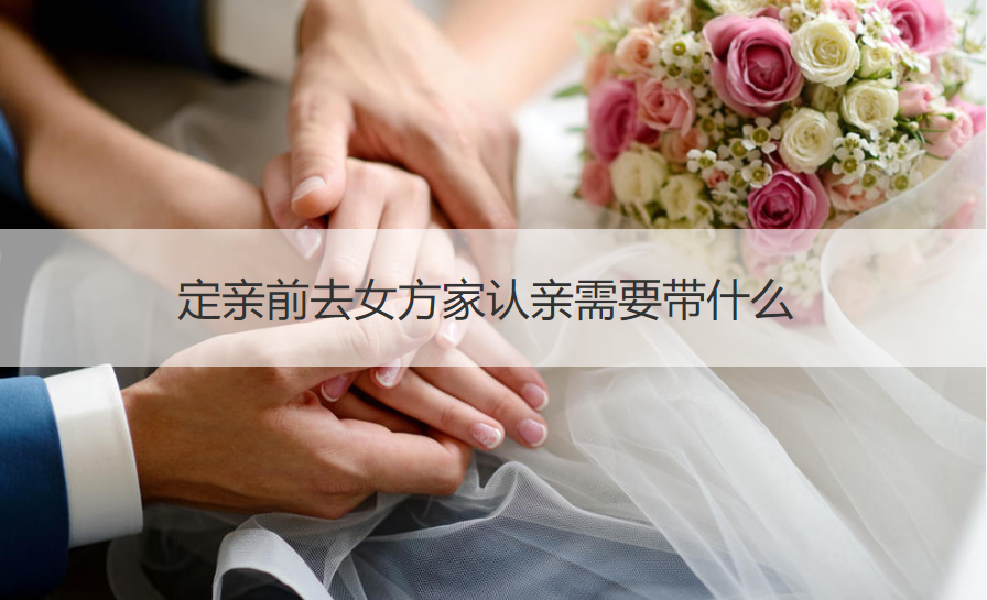 定亲前去女方家认亲需要带什么【接亲网】