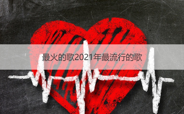 最火的歌2021年最流行的歌【接亲网】